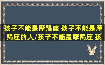 孩子不能是摩羯座 孩子不能是摩羯座的人/孩子不能是摩羯座 孩子不能是摩羯座的人-我的网站